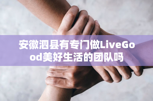 安徽泗县有专门做LiveGood美好生活的团队吗