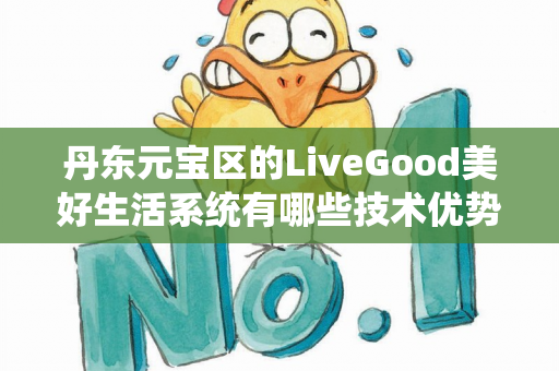 丹东元宝区的LiveGood美好生活系统有哪些技术优势