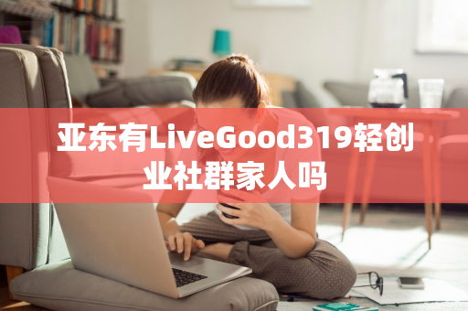 亚东有LiveGood319轻创业社群家人吗